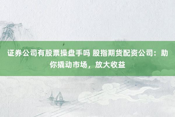 证券公司有股票操盘手吗 股指期货配资公司：助你撬动市场，放大