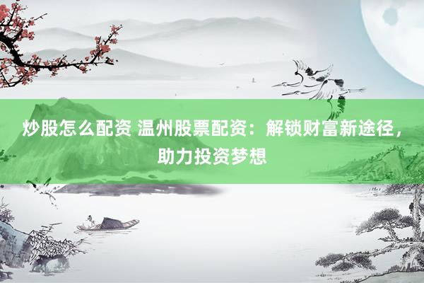 炒股怎么配资 温州股票配资：解锁财富新途径，助力投资梦想