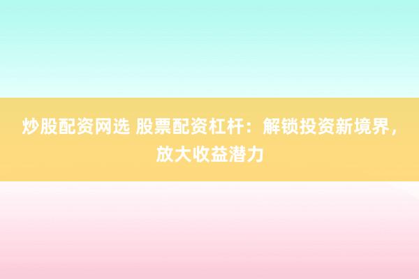炒股配资网选 股票配资杠杆：解锁投资新境界，放大收益潜力