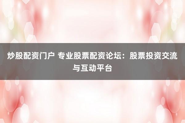 炒股配资门户 专业股票配资论坛：股票投资交流与互动平台
