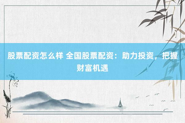 股票配资怎么样 全国股票配资：助力投资，把握财富机遇