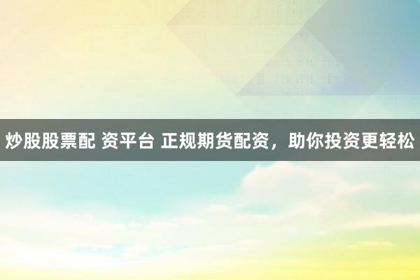 炒股股票配 资平台 正规期货配资，助你投资更轻松