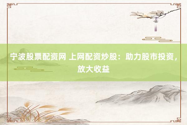 宁波股票配资网 上网配资炒股：助力股市投资，放大收益