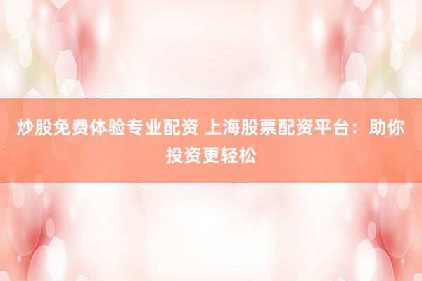 炒股免费体验专业配资 上海股票配资平台：助你投资更轻松