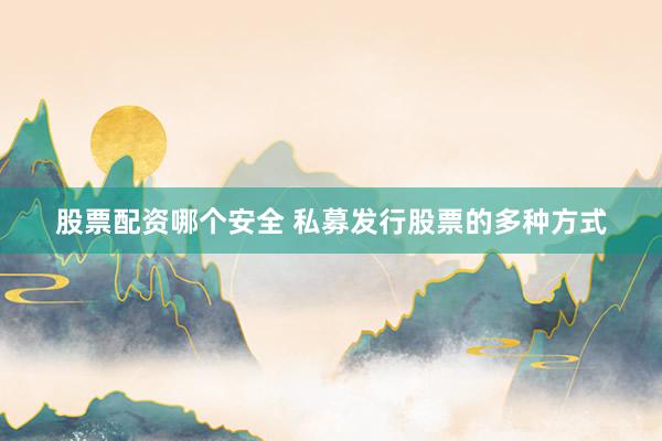股票配资哪个安全 私募发行股票的多种方式