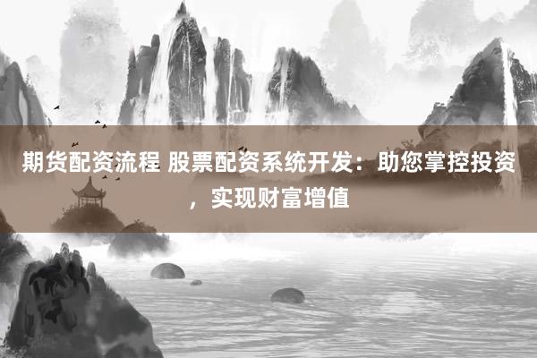 期货配资流程 股票配资系统开发：助您掌控投资，实现财富增值