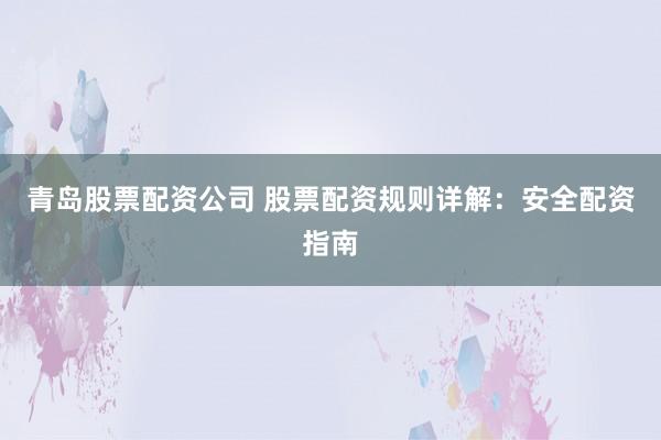 青岛股票配资公司 股票配资规则详解：安全配资指南