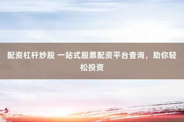配资杠杆炒股 一站式股票配资平台查询，助你轻松投资