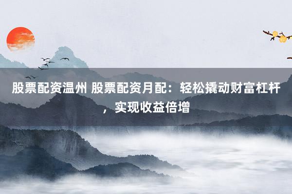 股票配资温州 股票配资月配：轻松撬动财富杠杆，实现收益倍增