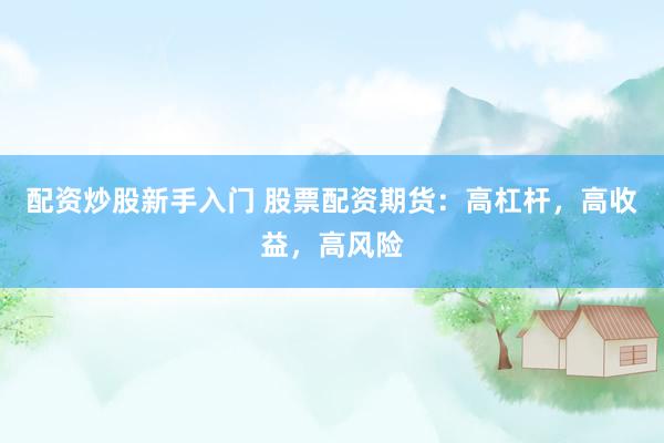 配资炒股新手入门 股票配资期货：高杠杆，高收益，高风险