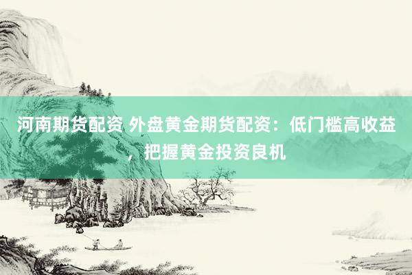 河南期货配资 外盘黄金期货配资：低门槛高收益，把握黄金投资良