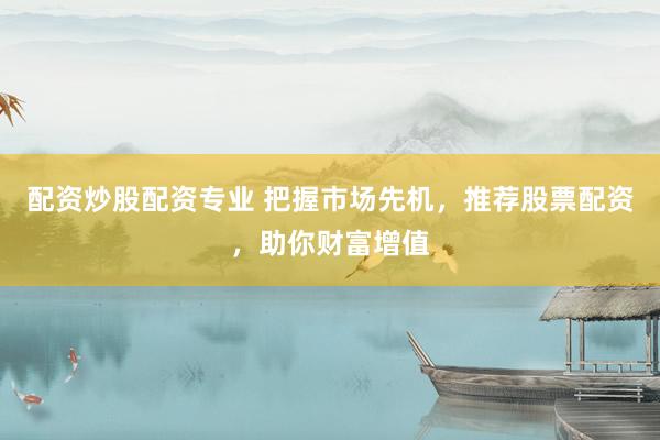 配资炒股配资专业 把握市场先机，推荐股票配资，助你财富增值