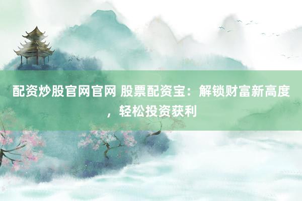 配资炒股官网官网 股票配资宝：解锁财富新高度，轻松投资获利