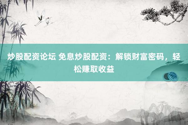 炒股配资论坛 免息炒股配资：解锁财富密码，轻松赚取收益