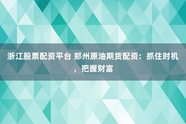 浙江股票配资平台 郑州原油期货配资：抓住时机，把握财富