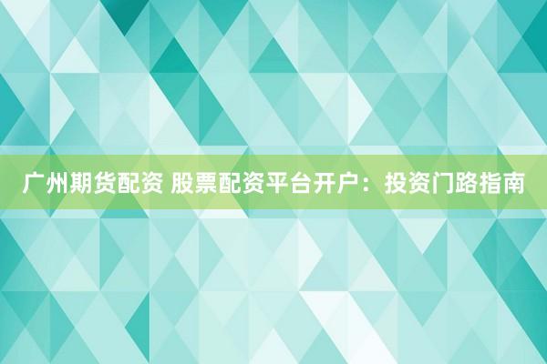 广州期货配资 股票配资平台开户：投资门路指南