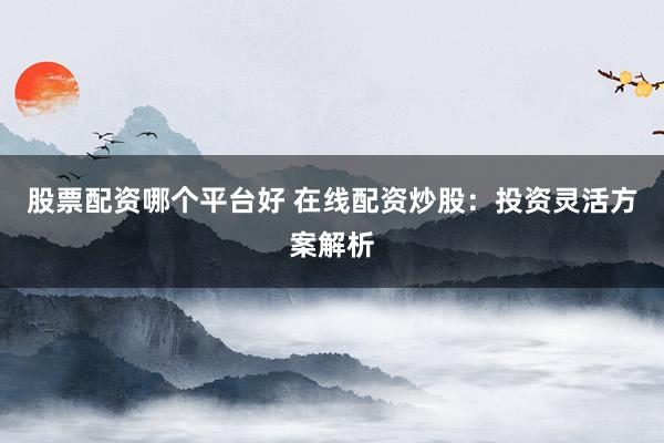 股票配资哪个平台好 在线配资炒股：投资灵活方案解析