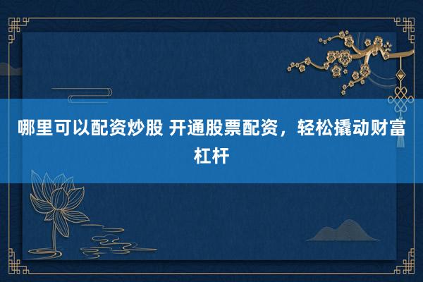 哪里可以配资炒股 开通股票配资，轻松撬动财富杠杆
