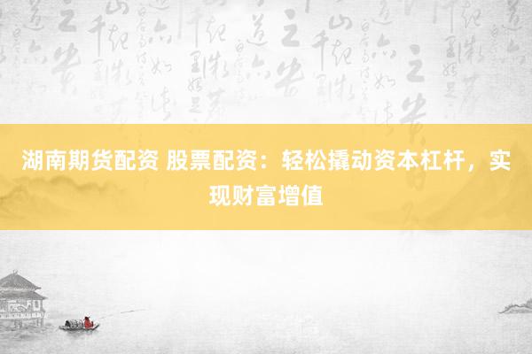 湖南期货配资 股票配资：轻松撬动资本杠杆，实现财富增值