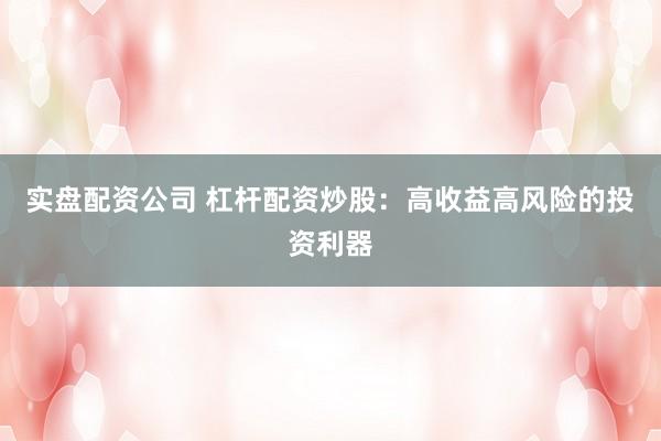 实盘配资公司 杠杆配资炒股：高收益高风险的投资利器