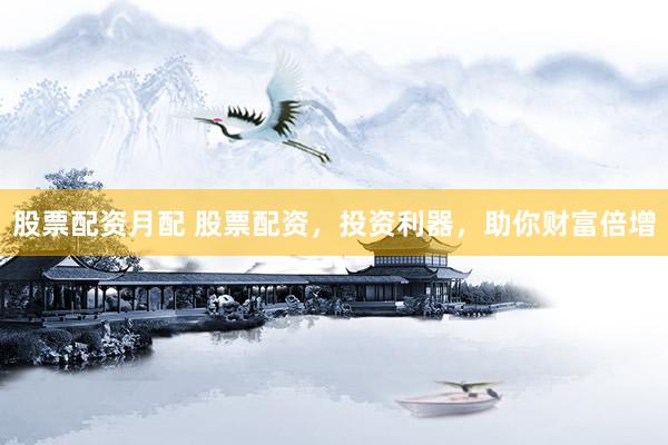 股票配资月配 股票配资，投资利器，助你财富倍增