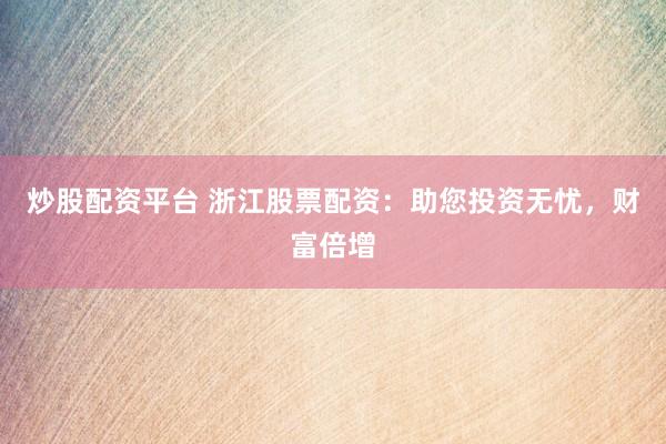 炒股配资平台 浙江股票配资：助您投资无忧，财富倍增
