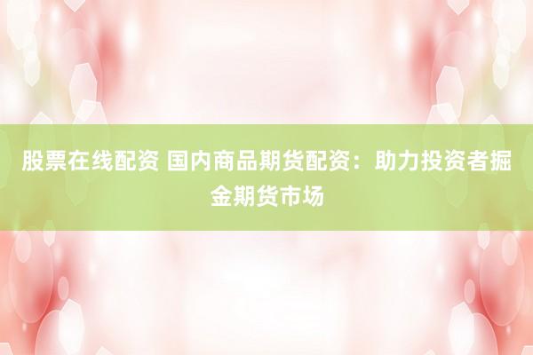 股票在线配资 国内商品期货配资：助力投资者掘金期货市场
