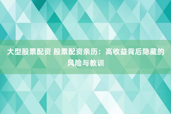 大型股票配资 股票配资亲历：高收益背后隐藏的风险与教训