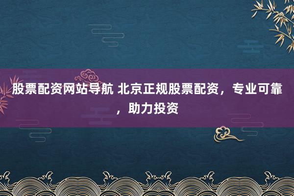 股票配资网站导航 北京正规股票配资，专业可靠，助力投资