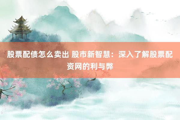 股票配债怎么卖出 股市新智慧：深入了解股票配资网的利与弊