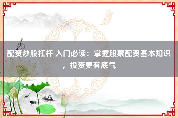 配资炒股杠杆 入门必读：掌握股票配资基本知识，投资更有底气