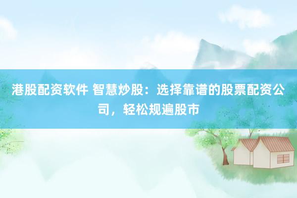 港股配资软件 智慧炒股：选择靠谱的股票配资公司，轻松规遍股市