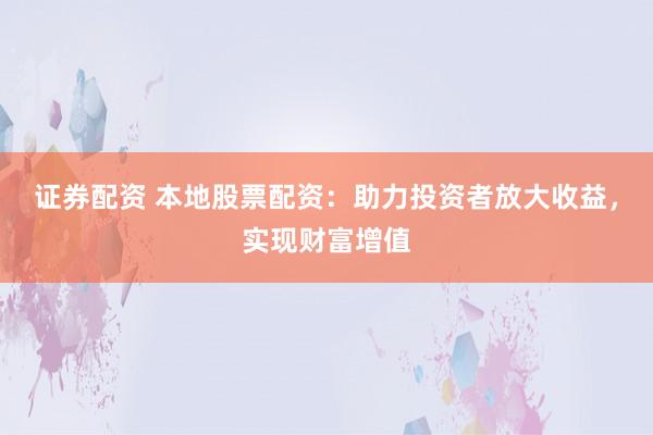 证券配资 本地股票配资：助力投资者放大收益，实现财富增值