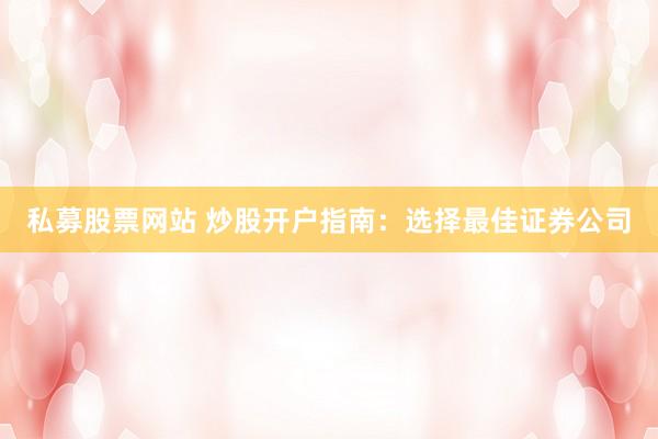 私募股票网站 炒股开户指南：选择最佳证券公司