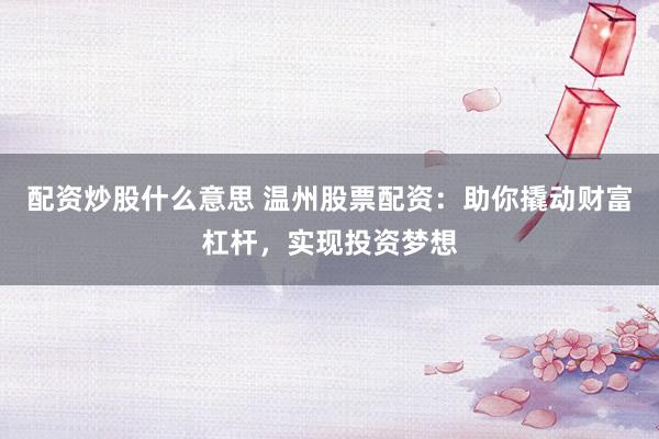 配资炒股什么意思 温州股票配资：助你撬动财富杠杆，实现投资梦