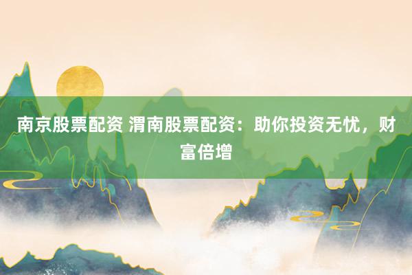 南京股票配资 渭南股票配资：助你投资无忧，财富倍增
