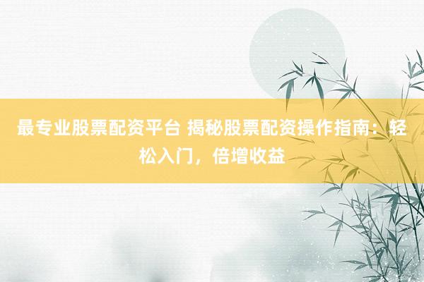 最专业股票配资平台 揭秘股票配资操作指南：轻松入门，倍增收益