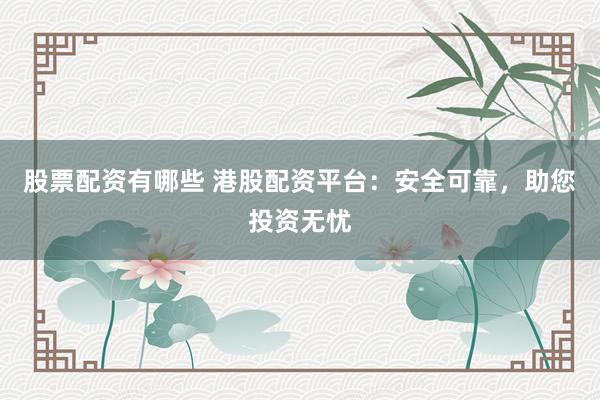 股票配资有哪些 港股配资平台：安全可靠，助您投资无忧