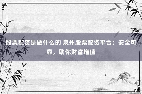 股票配资是做什么的 泉州股票配资平台：安全可靠，助你财富增值