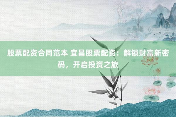股票配资合同范本 宜昌股票配资：解锁财富新密码，开启投资之旅